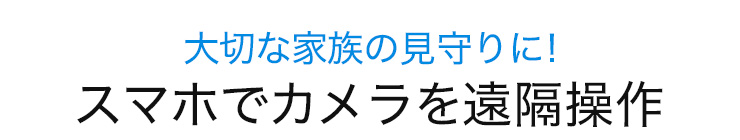 大切な家族の見守りに　スマホでカメラを遠隔操作