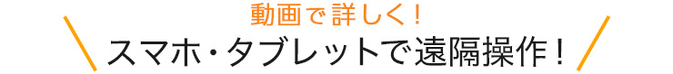 動画で詳しく　スマホ・タブレットで遠隔操作