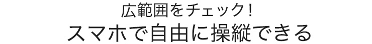 広範囲をチェック　スマホで自由に操縦できる