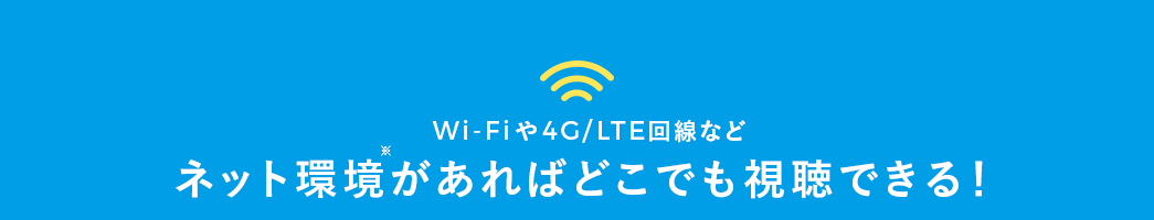 Wi-Fiや4G/LTE回線など ネット環境があればどこでも視聴できる