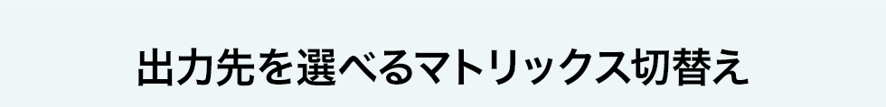 出力先を選べるマトリックス切り替え