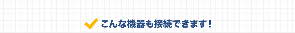 こんな機器も接続できます！