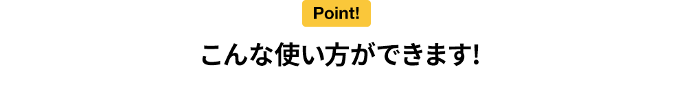 こんな使い方ができます