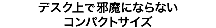 デスク上で邪魔にならないコンパクトサイズ