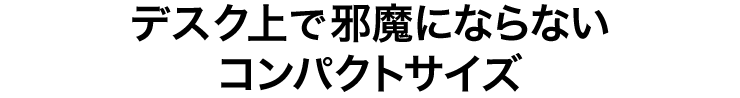 デスク上で邪魔にならないコンパクトサイズ