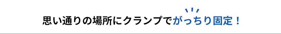 思い通りの場所にクランプでがっちり固定！