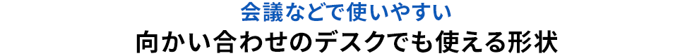 会議などで使いやすい 向かい合わせのデスクでも使える形状