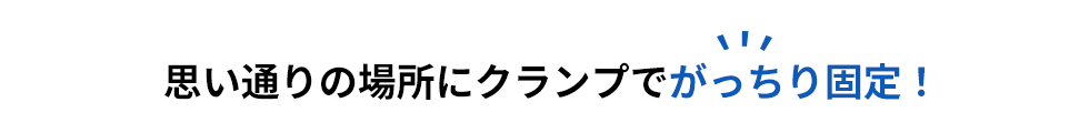 思い通りの場所にクランプでがっちり固定！