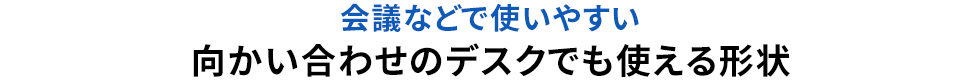 会議などで使いやすい 向かい合わせのデスクでも使える形状