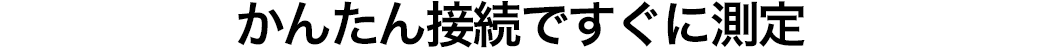 かんたん接続、すぐに測定