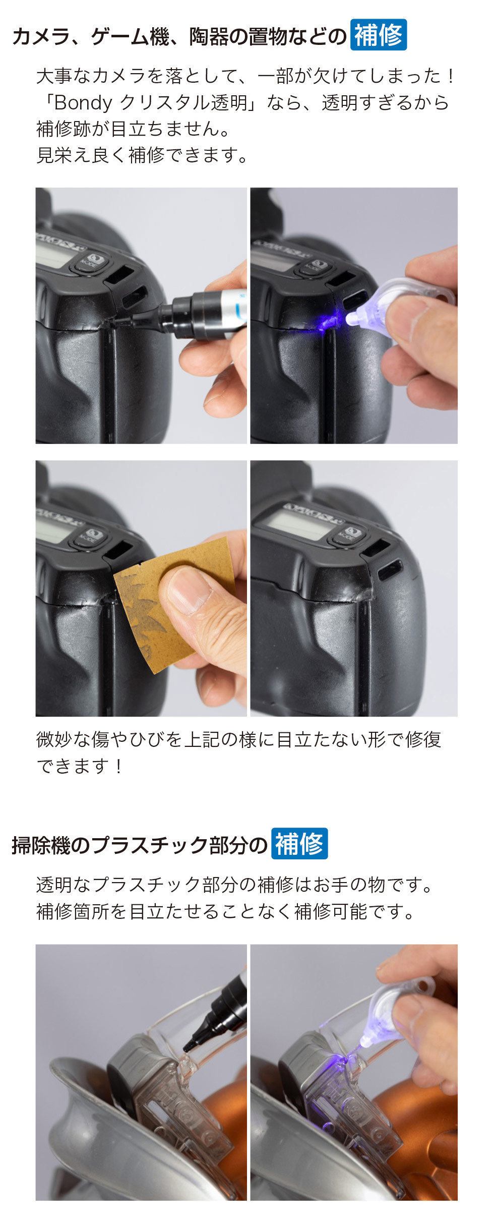 カメラやゲーム機、陶器の置物などの欠けやひびの補修に対応し、高い透明度で補修跡が目立ちにくく、見栄えよく仕上げられます。微細な傷やひびも自然な見た目で修復可能です。掃除機の透明なプラスチック部分の補修にも適しており、補修箇所を目立たせることなく仕上げられます。