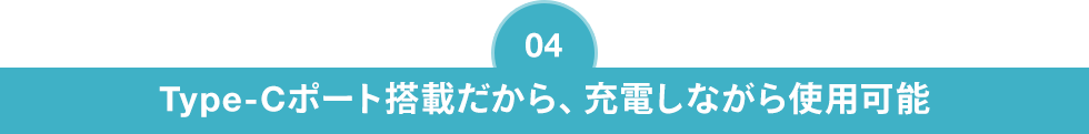 Type-Cポート搭載だから、充電しながら使用可能