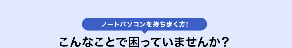 ノートパソコンを持ち歩く方 こんなことで困っていませんか？