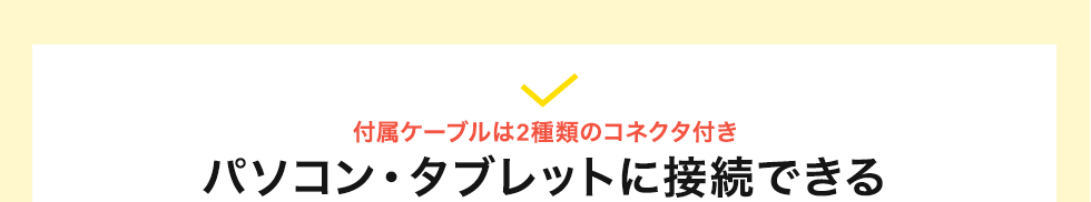 付属ケーブルは2種類のコネクタ付き パソコン・タブレットに接続できる