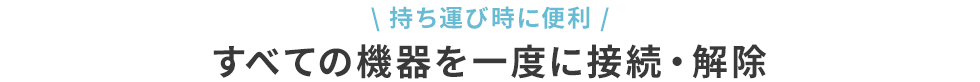 持ち運び時に便利 すべての機器を一度に接続・解除