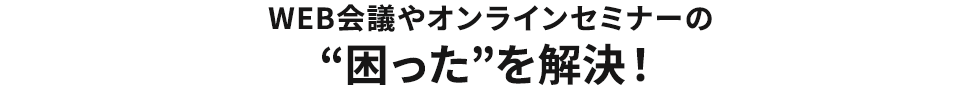 WEB会議やオンラインセミナーの“困った”を解決！