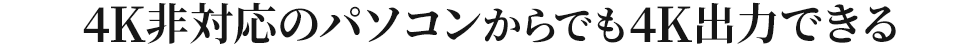 4K非対応のパソコンからでも4K出力できる