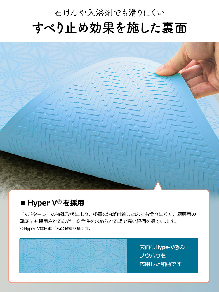 石けんや入浴剤でも滑りにくいすべり止め効果を施した裏面は、Hyper V（R）を採用しており、「Vパターン」の特殊形状により、多量の油が付着した床でも滑りにくく、厨房用の靴底にも採用されるなど、安全性が求められる場で高く評価を得ています。※Hyper Vは日進ゴムの登録商標です。また、表面にはHyper V®︎のノウハウを応用した和柄を採用しています。