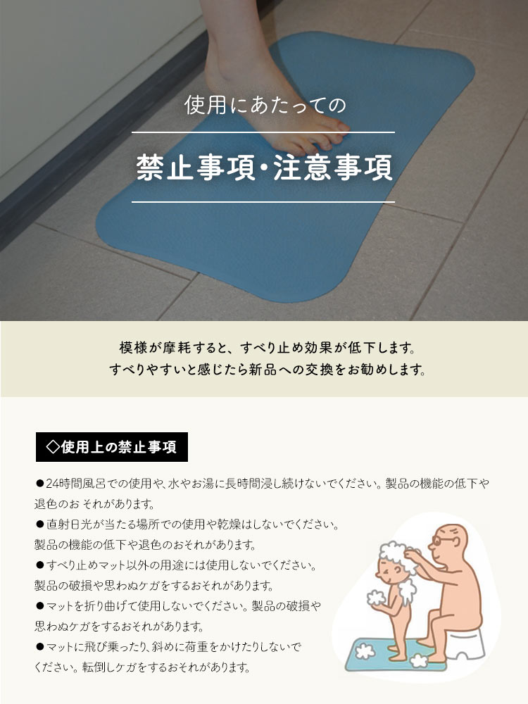 使用にあたって、いくつかの注意事項があります。まず、模様が摩耗するとすべり止め効果が低下するため、すべりやすいと感じた場合は新品への交換をお勧めします。24時間風呂での使用や長時間の浸水、直射日光での乾燥は製品の機能の低下や退色のおそれがあります。また、すべり止めマット以外の用途には使用せず、折り曲げたり飛び乗ったりしないでください。これらは破損やケガの原因となります。