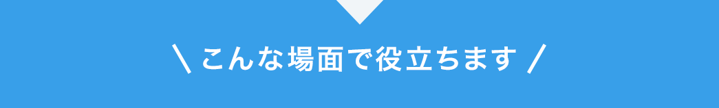 こんな場面で役立ちます