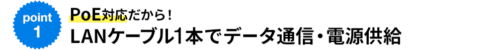 PoE対応だから！LANケーブル1本でデータ通信・電源供給