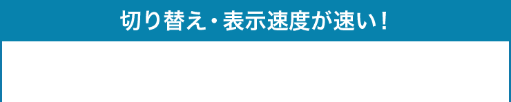 切り替え・表示速度が速い