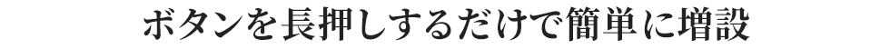 ボタンを長押しするだけで簡単に増設