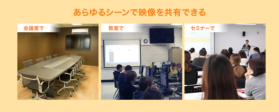 あらゆるシーンで映像を共有できる　会議室で　教室で　セミナーで