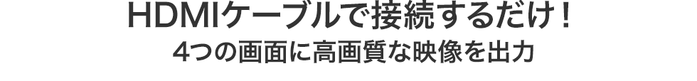 HDMIケーブルで接続するだけ！　4つの画面に高画質な映像を出力