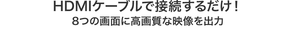 HDMIケーブルで接続するだけ！　8つの画面に高画質な映像を出力